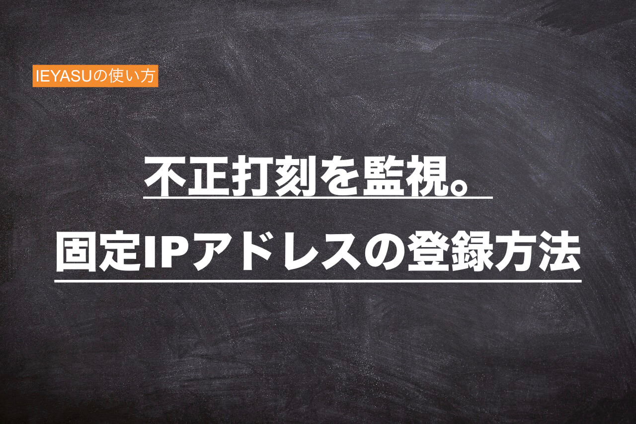 勤怠管理IEYASUの使い方「不正打刻を監視!固定IPを登録する方法」