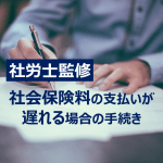 【社労士監修】資金繰りの都合で社会保険料の支払いが遅れる場合の手続き