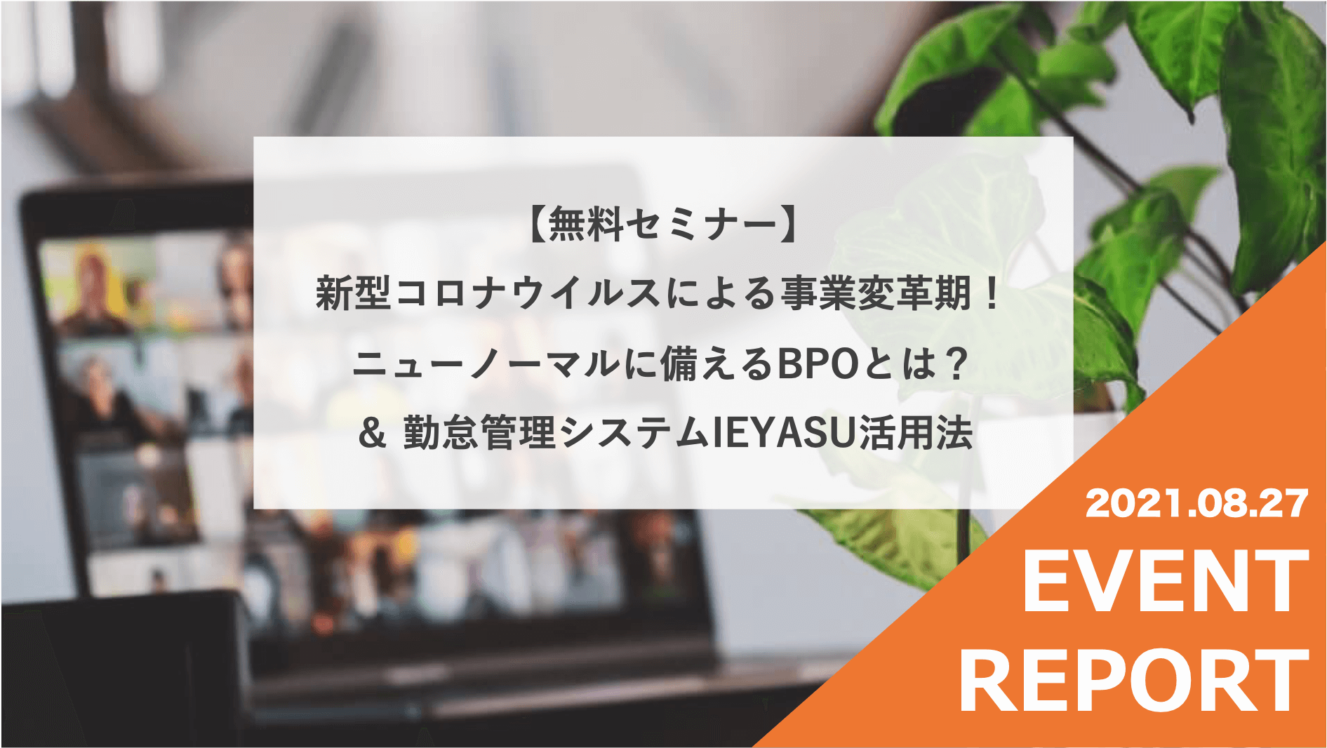 【イベントレポート】新型コロナウイルスによる事業変革期！ニューノーマルに備えるBPOとは？＆勤怠管理システムIEYASU活用法＠８月２７日（金）オンライン