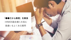 「〜だから無理」を解消｜ハーモス勤怠導入を阻む勘違い＆懸念点＆よくある質問に全てお答えします │ HRMOS勤怠